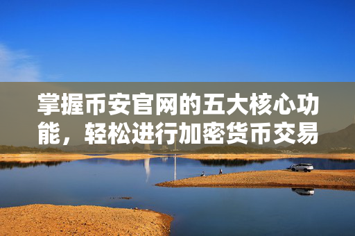 掌握币安官网的五大核心功能，轻松进行加密货币交易