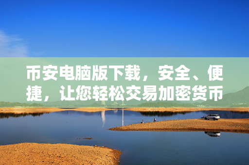 币安电脑版下载，安全、便捷，让您轻松交易加密货币