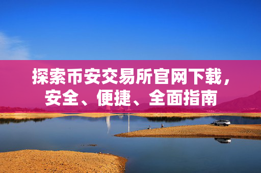 探索币安交易所官网下载，安全、便捷、全面指南