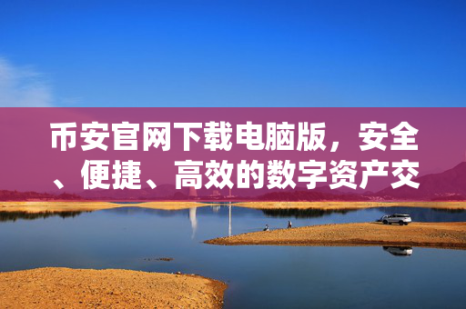 币安官网下载电脑版，安全、便捷、高效的数字资产交易体验