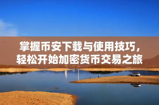 掌握币安下载与使用技巧，轻松开始加密货币交易之旅