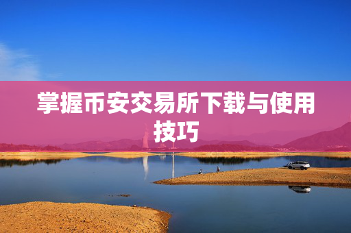 掌握币安交易所下载与使用技巧