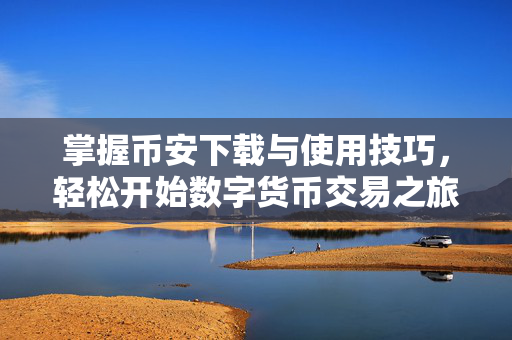 掌握币安下载与使用技巧，轻松开始数字货币交易之旅