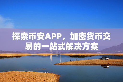 探索币安APP，加密货币交易的一站式解决方案